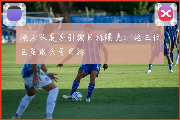 湖人队夏季引援目标曝光：这三位巨星成头号目标