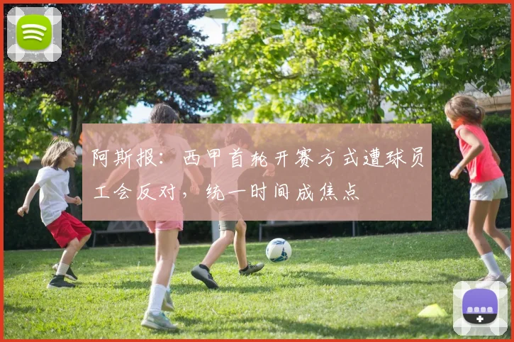 阿斯报：西甲首轮开赛方式遭球员工会反对，统一时间成焦点