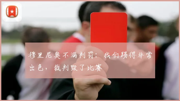 穆里尼奥不满判罚:我们踢得非常出色,裁判毁了比赛