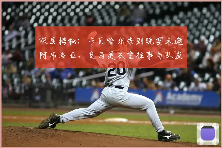 深度揭秘：卡瓦哈尔告别晚宴未邀阿韦洛亚，皇马更衣室往事与队友关系解读