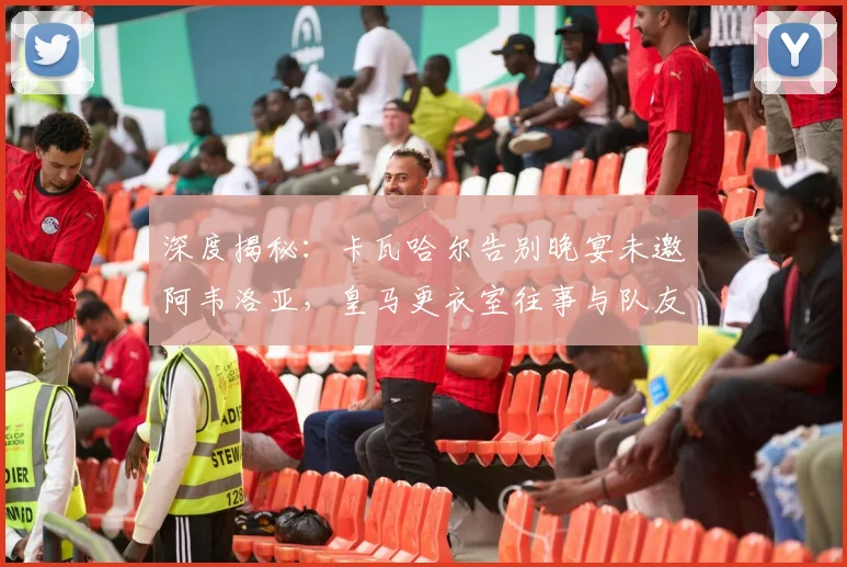深度揭秘:卡瓦哈尔告别晚宴未邀阿韦洛亚,皇马更衣室往事与队友关系解读
