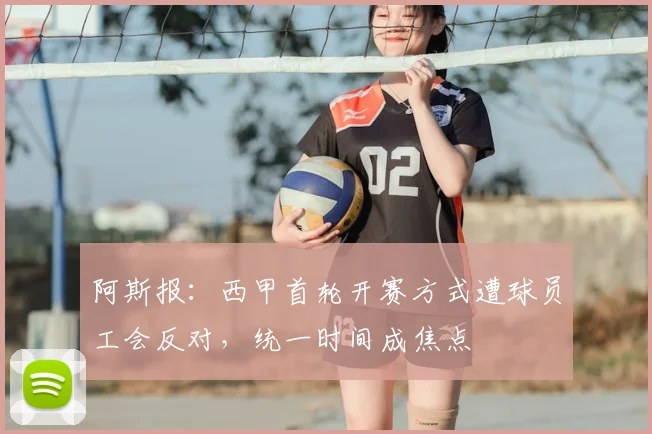阿斯报:西甲首轮开赛方式遭球员工会反对,统一时间成焦点