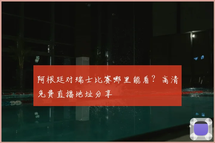 阿根廷对瑞士比赛哪里能看？高清免费直播地址分享