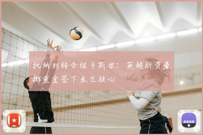 托纳利转会纽卡斯尔:英超新贵豪掷重金签下米兰核心