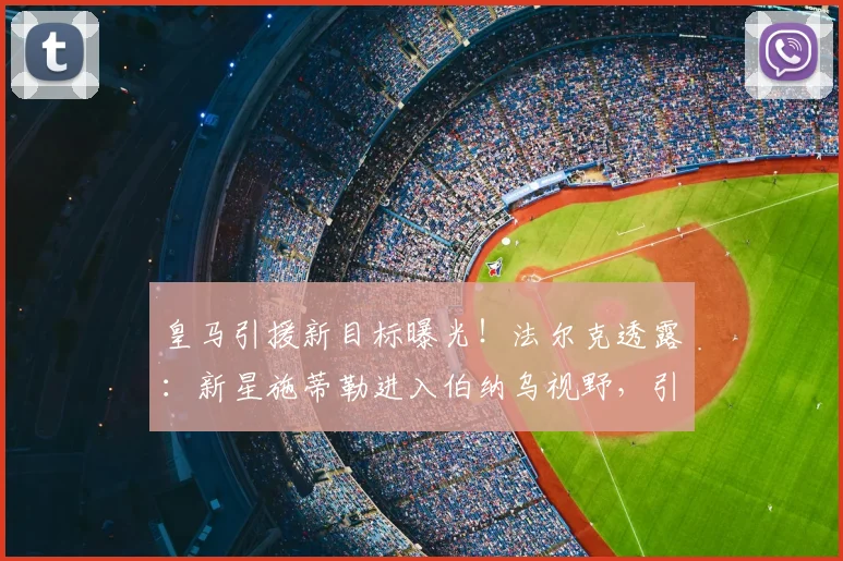 皇马引援新目标曝光!法尔克透露:新星施蒂勒进入伯纳乌视野,引援名单再添强援
