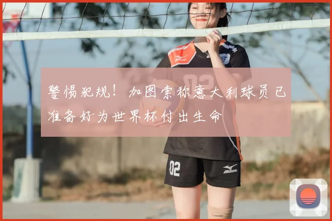 警惕犯规！加图索称意大利球员已准备好为世界杯付出生命