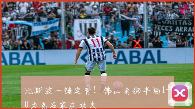 比斯波一锤定音！佛山南狮半场1-0力克石家庄功夫