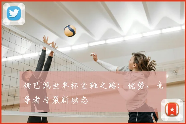 姆巴佩世界杯金靴之路：优势、竞争者与最新动态