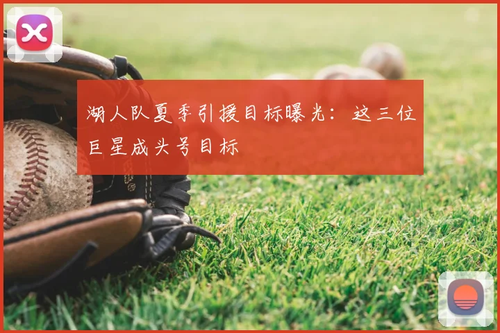湖人队夏季引援目标曝光:这三位巨星成头号目标
