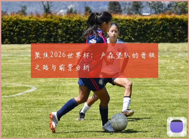 聚焦2026世界杯:卢森堡队的晋级之路与前景分析