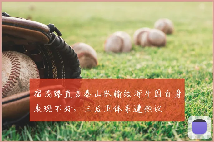 宿茂臻直言泰山队输给海牛因自身表现不好,三后卫体系遭热议